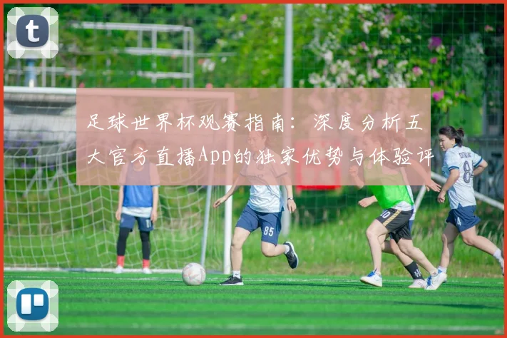足球世界杯观赛指南：深度分析五大官方直播App的独家优势与体验评测