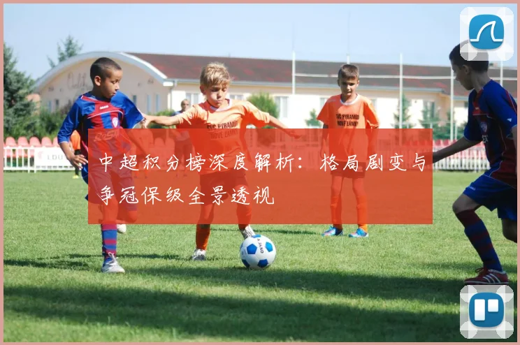 中超积分榜深度解析：格局剧变与争冠保级全景透视