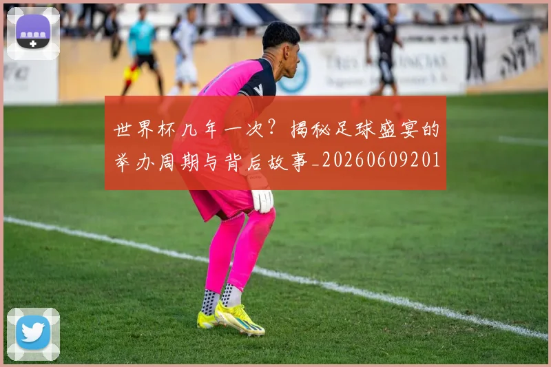 世界杯几年一次？揭秘足球盛宴的举办周期与背后故事_20260609201308