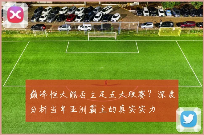 巅峰恒大能否立足五大联赛？深度分析当年亚洲霸主的真实实力