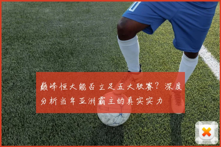 巅峰恒大能否立足五大联赛？深度分析当年亚洲霸主的真实实力