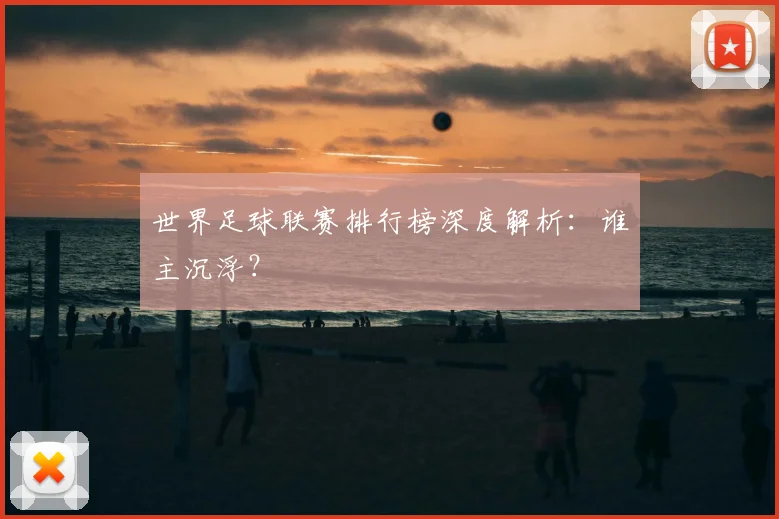 世界足球联赛排行榜深度解析：谁主沉浮？