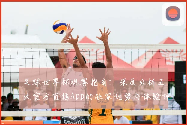 足球世界杯观赛指南：深度分析五大官方直播App的独家优势与体验评测