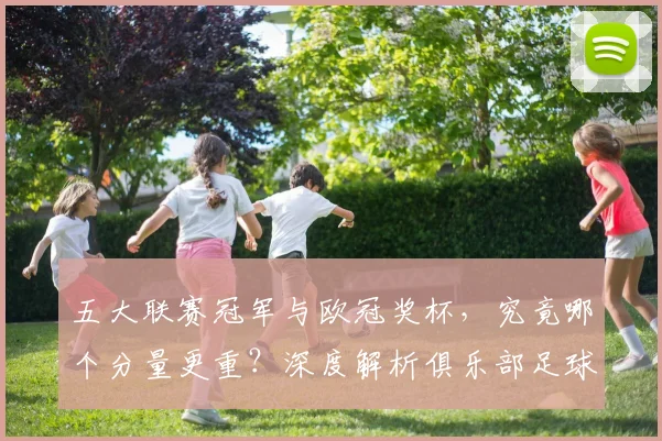 五大联赛冠军与欧冠奖杯，究竟哪个分量更重？深度解析俱乐部足球的终极荣誉之争