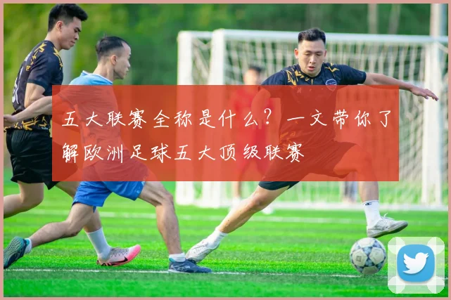 五大联赛全称是什么？一文带你了解欧洲足球五大顶级联赛