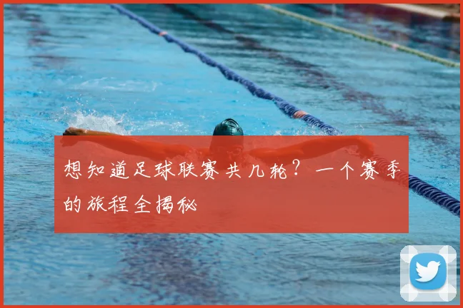 想知道足球联赛共几轮？一个赛季的旅程全揭秘
