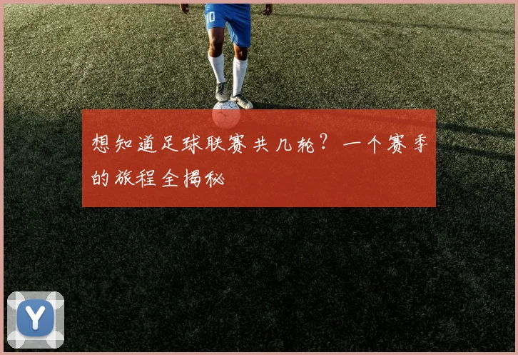 想知道足球联赛共几轮？一个赛季的旅程全揭秘