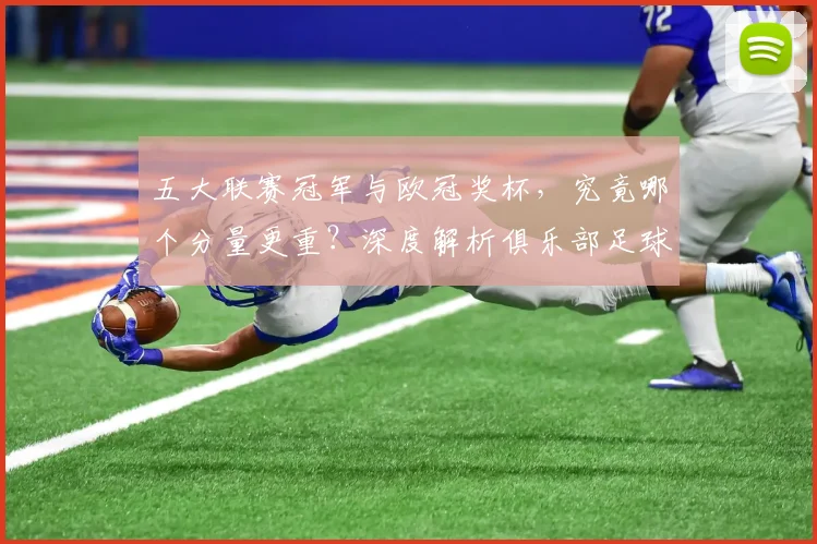 五大联赛冠军与欧冠奖杯，究竟哪个分量更重？深度解析俱乐部足球的终极荣誉之争