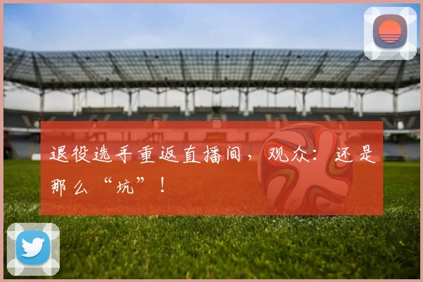 退役选手重返直播间，观众：还是那么“坑”！